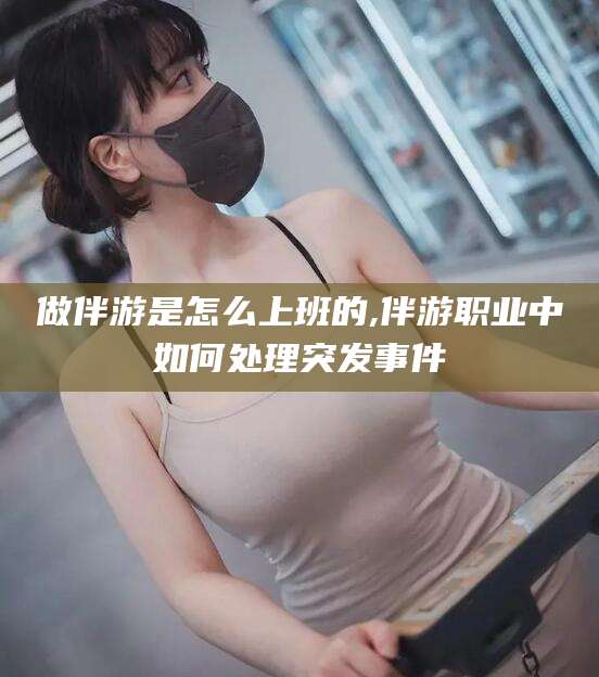 本溪做伴游是怎么上班的,伴游职业中如何处理突发事件
