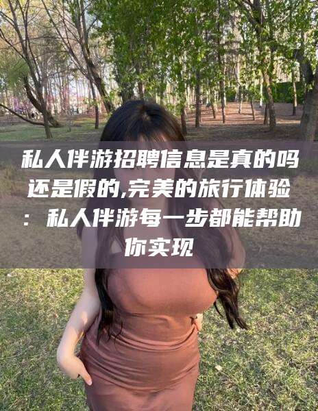 本溪私人伴游招聘信息是真的吗还是假的,完美的旅行体验：私人伴游每一步都能帮助你实现