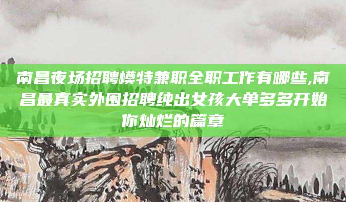 本溪南昌夜场招聘模特兼职全职工作有哪些,南昌最真实外围招聘纯出女孩大单多多开始你灿烂的篇章