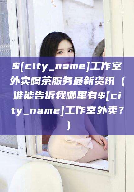 本溪工作室外卖喝茶服务最新资讯（谁能告诉我哪里有本溪工作室外卖？）