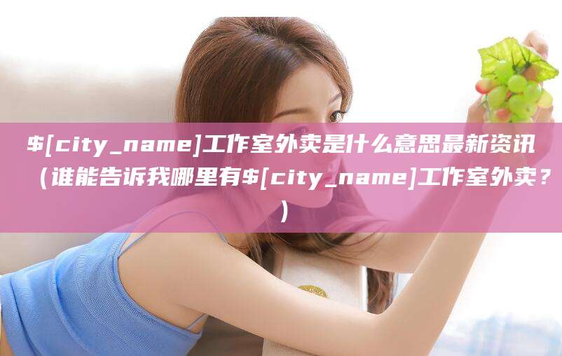 本溪工作室外卖是什么意思最新资讯（谁能告诉我哪里有本溪工作室外卖？）