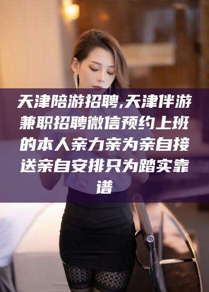 本溪天津陪游招聘,天津伴游兼职招聘微信预约上班的本人亲力亲为亲自接送亲自安排只为踏实靠谱