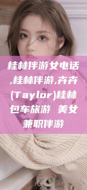 本溪桂林伴游女电话,桂林伴游,卉卉(Taylor)桂林包车旅游 美女兼职伴游