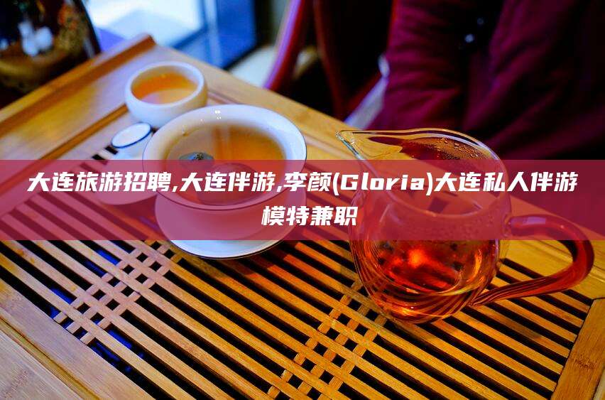 本溪大连旅游招聘,大连伴游,李颜(Gloria)大连私人伴游 模特兼职