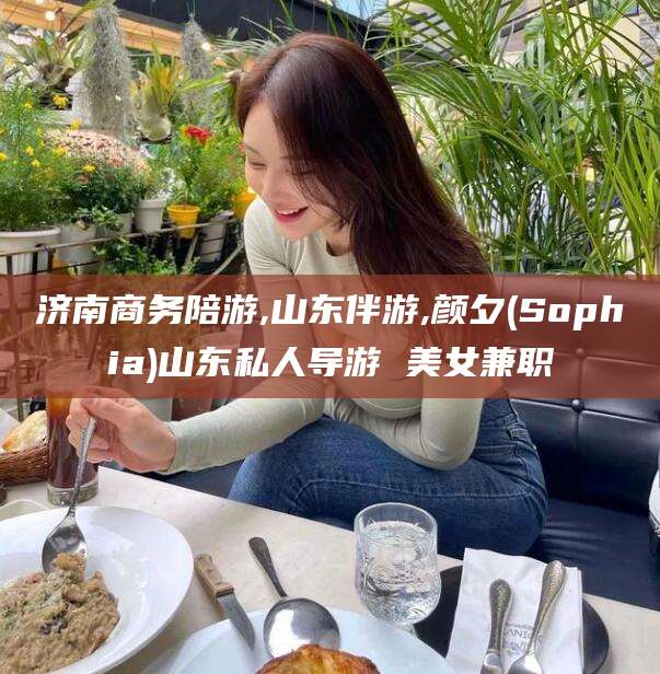 本溪济南商务陪游,山东伴游,颜夕(Sophia)山东私人导游 美女兼职