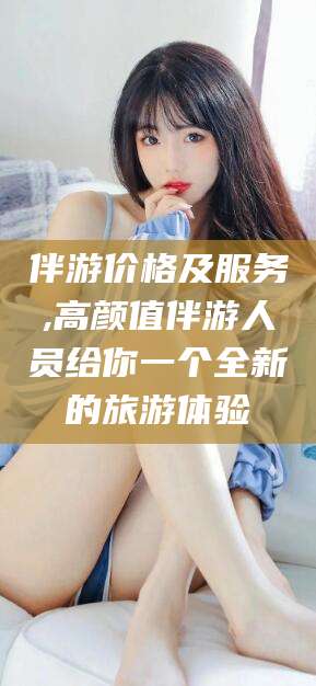 本溪伴游价格及服务,高颜值伴游人员给你一个全新的旅游体验