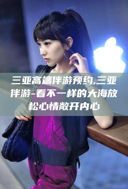 本溪三亚高端伴游预约,三亚伴游-看不一样的大海放松心情敞开内心