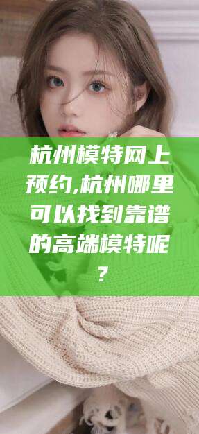本溪杭州模特网上预约,杭州哪里可以找到靠谱的高端模特呢？