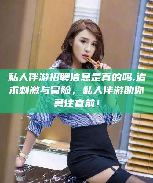 本溪私人伴游招聘信息是真的吗,追求刺激与冒险，私人伴游助你勇往直前！