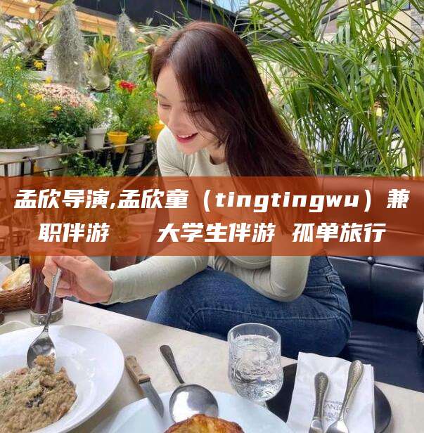 本溪孟欣导演,孟欣童（tingtingwu）兼职伴游   大学生伴游 孤单旅行