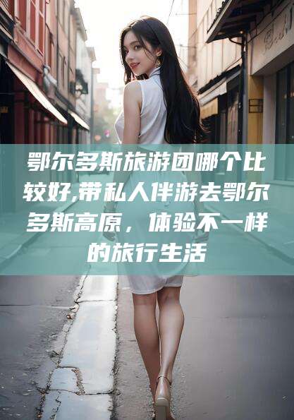 本溪鄂尔多斯旅游团哪个比较好,带私人伴游去鄂尔多斯高原，体验不一样的旅行生活