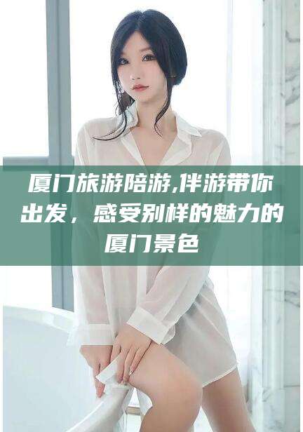 本溪厦门旅游陪游,伴游带你出发，感受别样的魅力的厦门景色