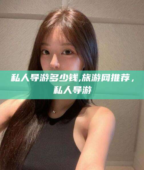 本溪私人导游多少钱,旅游网推荐，私人导游