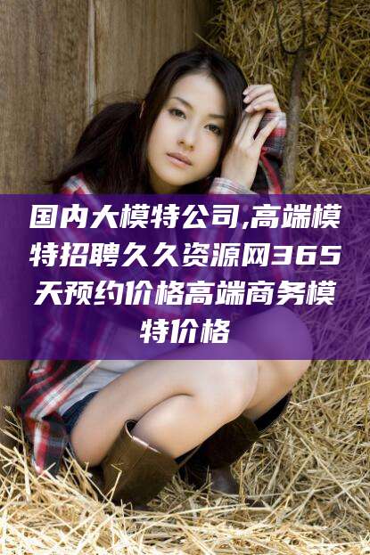 本溪国内大模特公司,高端模特招聘久久资源网365天预约价格高端商务模特价格