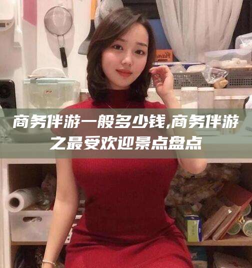 本溪商务伴游一般多少钱,商务伴游之最受欢迎景点盘点