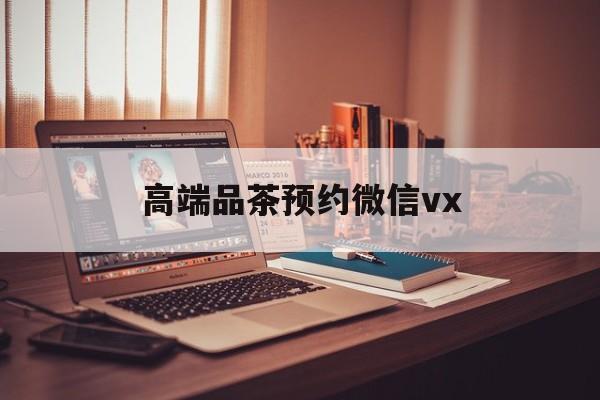 本溪关于高端品茶预约微信vx的信息