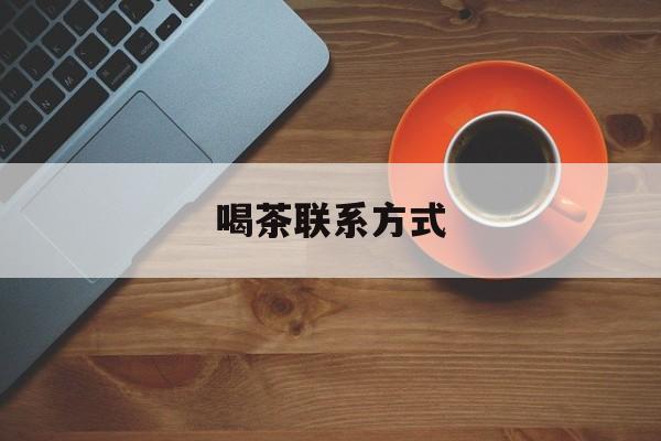 本溪喝茶信息平台最新资讯（谁能告诉我哪里有本溪喝茶联系方式？）