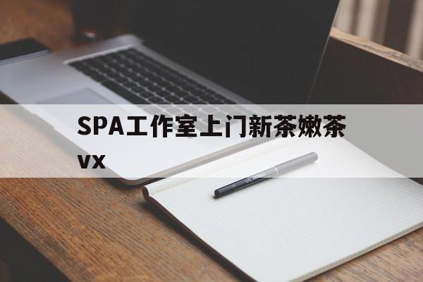 本溪广州哪里可以找约茶新茶的品茶地最新资讯（谁能告诉我哪里有本溪SPA工作室上门新茶嫩茶vx？）