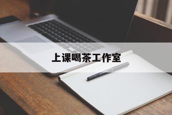 本溪上课喝茶app最新资讯（谁能告诉我哪里有本溪上课喝茶工作室？）