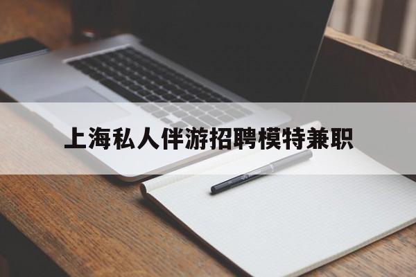 本溪关于上海私人伴游招聘模特兼职的信息