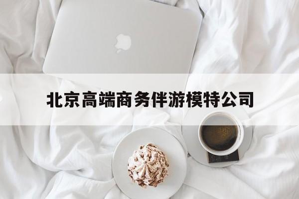本溪北京高端商务伴游模特公司有哪些最新资讯（谁能告诉我哪里有本溪北京高端商务伴游模特公司？）
