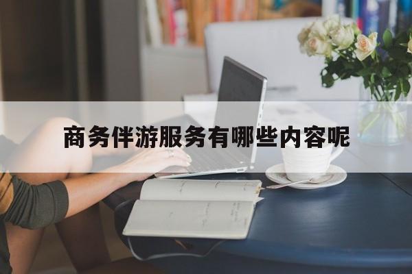 本溪商务伴游服务有哪些内容呢英语最新资讯（谁能告诉我哪里有本溪商务伴游服务有哪些内容呢？）
