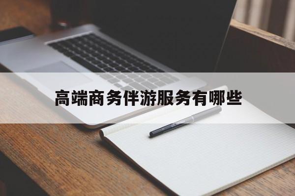 本溪高端商务伴游服务有哪些项目最新资讯（谁能告诉我哪里有本溪高端商务伴游服务有哪些？）