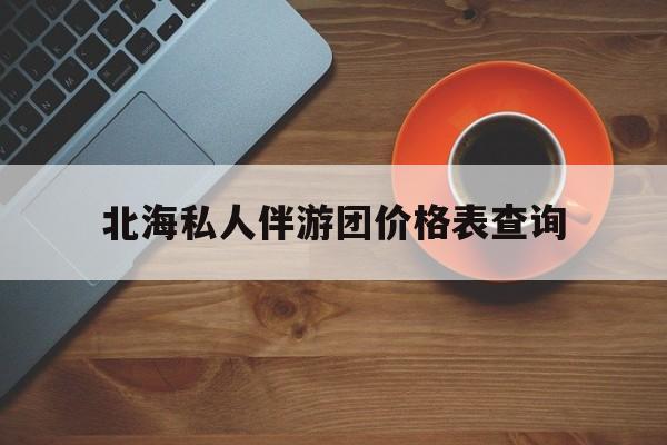 本溪北海瑞宝旅行社怎么样好不好最新资讯（谁能告诉我哪里有本溪北海私人伴游团价格表查询？）