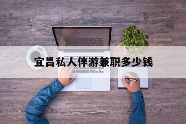本溪关于宜昌私人伴游兼职多少钱的信息