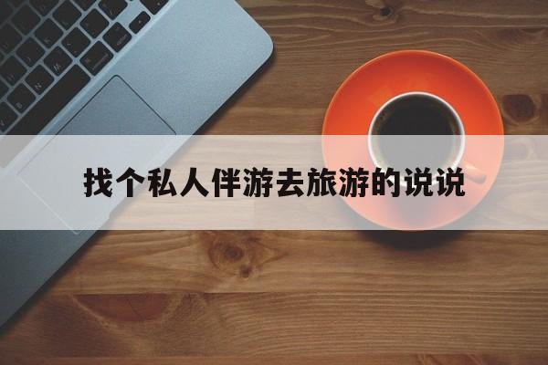 本溪关于找个私人伴游去旅游的说说的信息